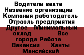 Водители вахта › Название организации ­ Компания-работодатель › Отрасль предприятия ­ Другое › Минимальный оклад ­ 50 000 - Все города Работа » Вакансии   . Ханты-Мансийский,Нижневартовск г.